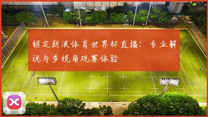 锁定新浪体育世界杯直播：专业解说与多视角观赛体验