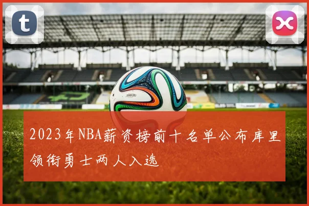 2023年NBA薪资榜前十名单公布库里领衔勇士两人入选