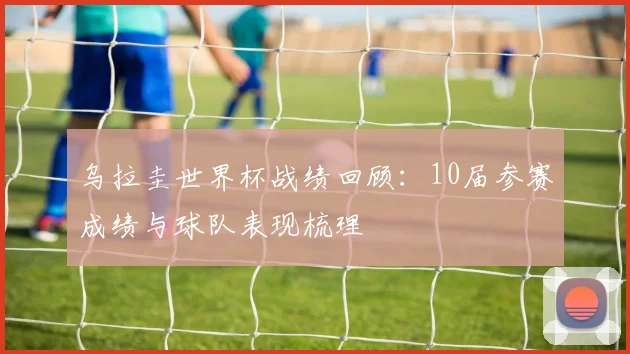 乌拉圭世界杯战绩回顾：10届参赛成绩与球队表现梳理