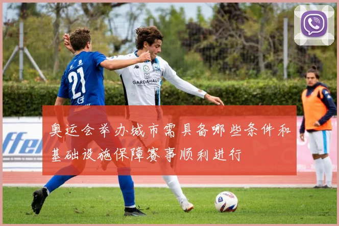 奥运会举办城市需具备哪些条件和基础设施保障赛事顺利进行