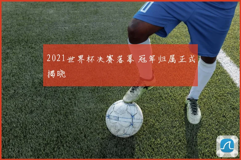 2021世界杯决赛落幕 冠军归属正式揭晓