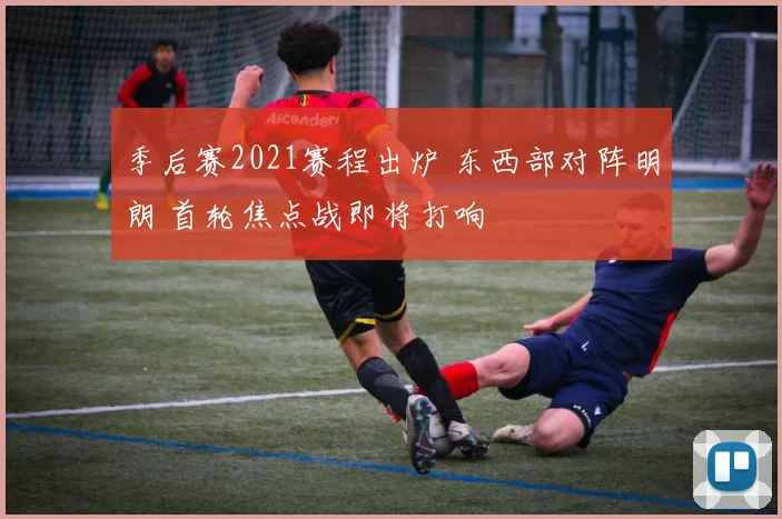 季后赛2021赛程出炉 东西部对阵明朗 首轮焦点战即将打响