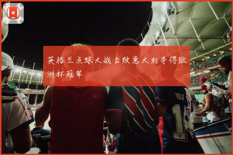 英格兰点球大战击败意大利夺得欧洲杯冠军