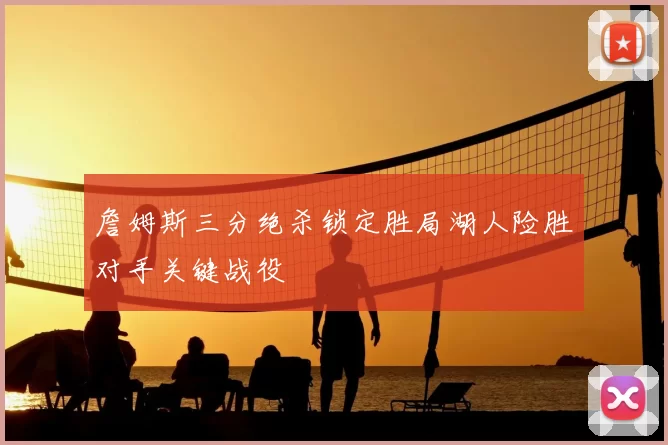 詹姆斯三分绝杀锁定胜局湖人险胜对手关键战役