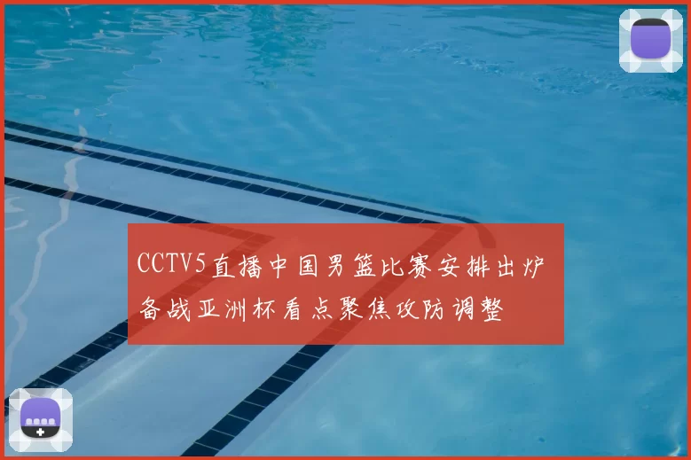 CCTV5直播中国男篮比赛安排出炉 备战亚洲杯看点聚焦攻防调整