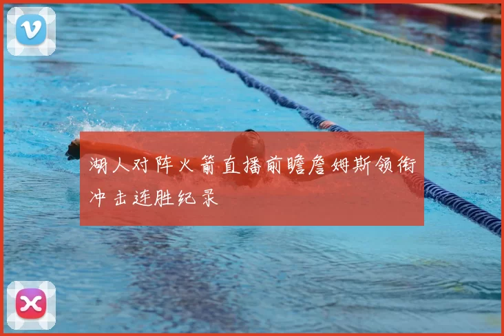 湖人对阵火箭直播前瞻詹姆斯领衔冲击连胜纪录