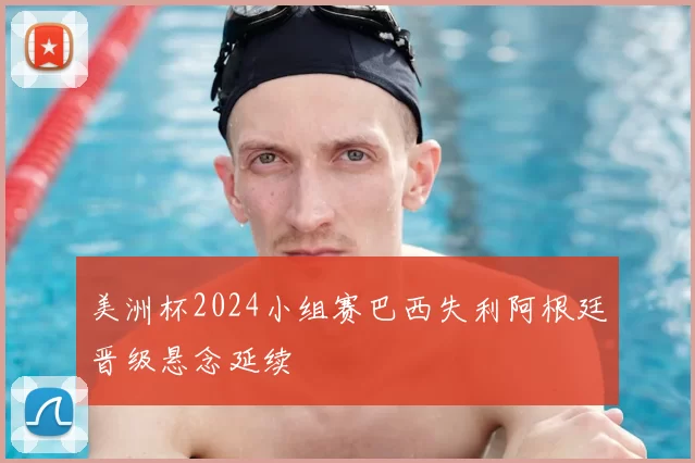 美洲杯2024小组赛巴西失利阿根廷晋级悬念延续