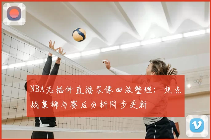 NBA无插件直播录像回放整理：焦点战集锦与赛后分析同步更新
