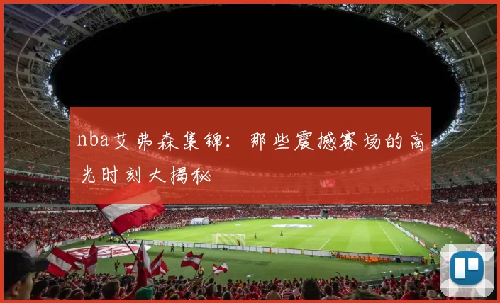 nba艾弗森集锦：那些震撼赛场的高光时刻大揭秘