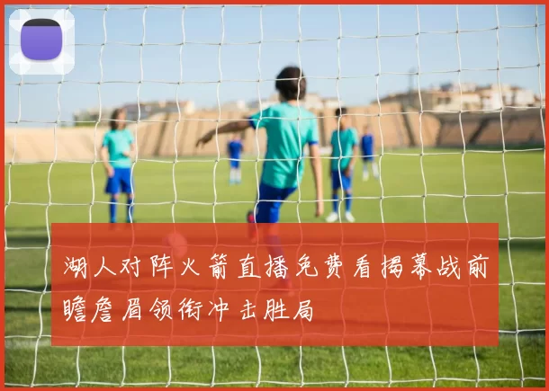 湖人对阵火箭直播免费看揭幕战前瞻詹眉领衔冲击胜局