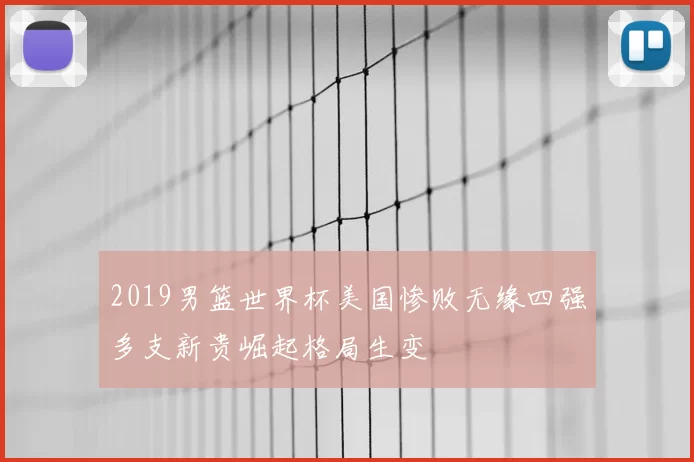 2019男篮世界杯美国惨败无缘四强多支新贵崛起格局生变