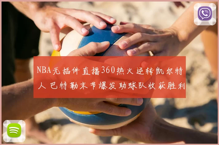 NBA无插件直播360热火逆转凯尔特人 巴特勒末节爆发助球队收获胜利