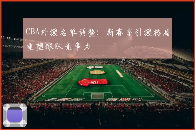 CBA外援名单调整：新赛季引援格局重塑球队竞争力