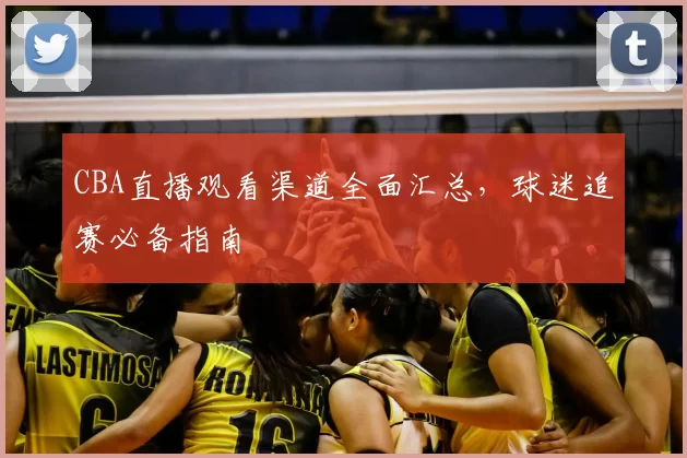 CBA直播观看渠道全面汇总，球迷追赛必备指南