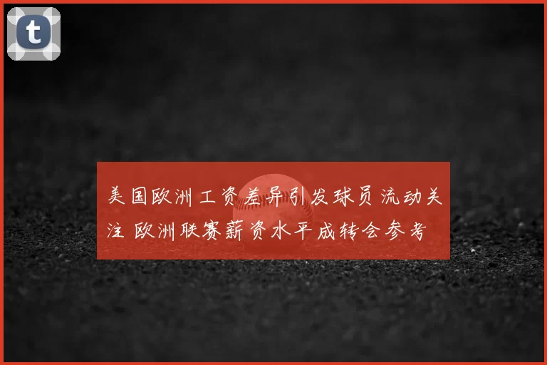 美国欧洲工资差异引发球员流动关注 欧洲联赛薪资水平成转会参考
