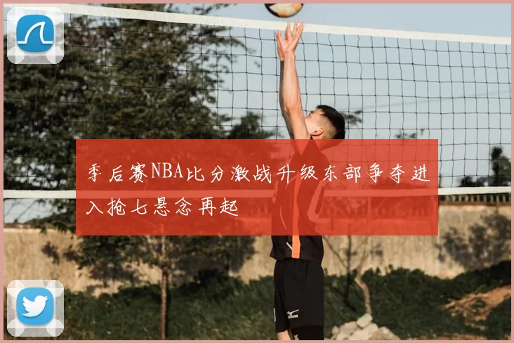 季后赛NBA比分激战升级东部争夺进入抢七悬念再起