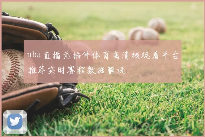 nba直播无插件体育高清线观看平台推荐实时赛程数据解说