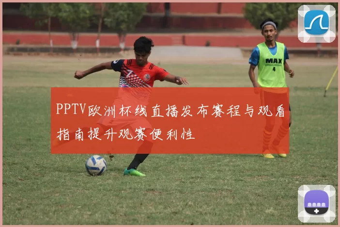 PPTV欧洲杯线直播发布赛程与观看指南提升观赛便利性