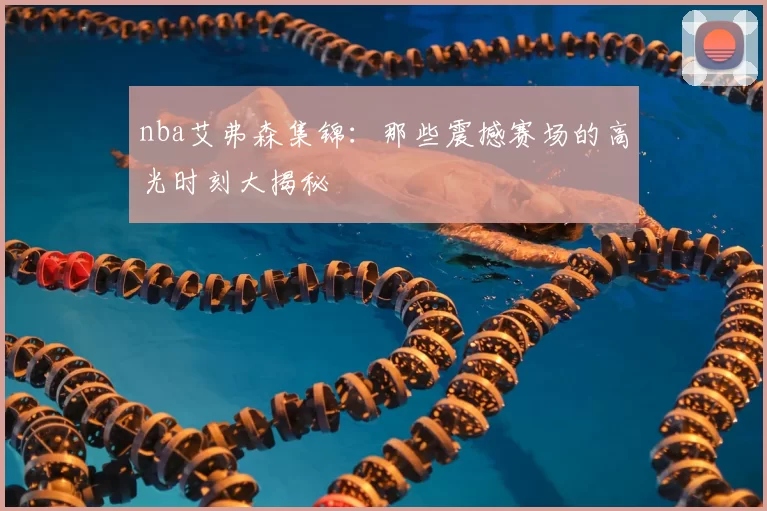 nba艾弗森集锦:那些震撼赛场的高光时刻大揭秘