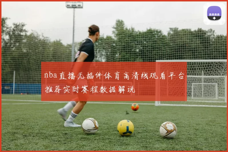nba直播无插件体育高清线观看平台推荐实时赛程数据解说