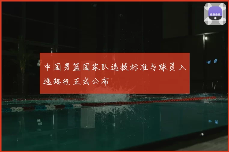 中国男篮国家队选拔标准与球员入选路径正式公布
