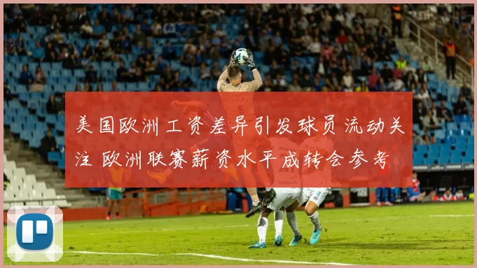 美国欧洲工资差异引发球员流动关注 欧洲联赛薪资水平成转会参考