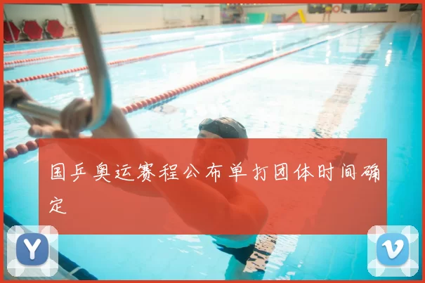 国乒奥运赛程公布单打团体时间确定