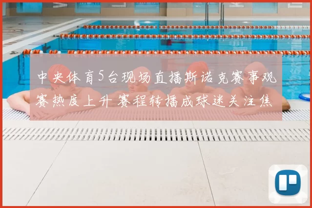 中央体育5台现场直播斯诺克赛事观赛热度上升 赛程转播成球迷关注焦点