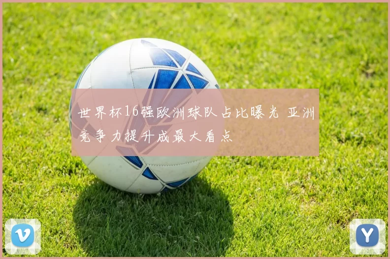 世界杯16强欧洲球队占比曝光 亚洲竞争力提升成最大看点