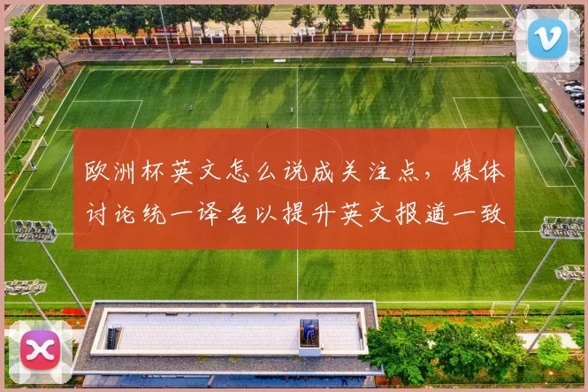 欧洲杯英文怎么说成关注点,媒体讨论统一译名以提升英文报道一致性
