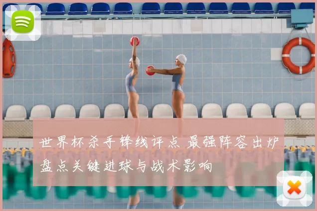 世界杯杀手锋线评点 最强阵容出炉盘点关键进球与战术影响