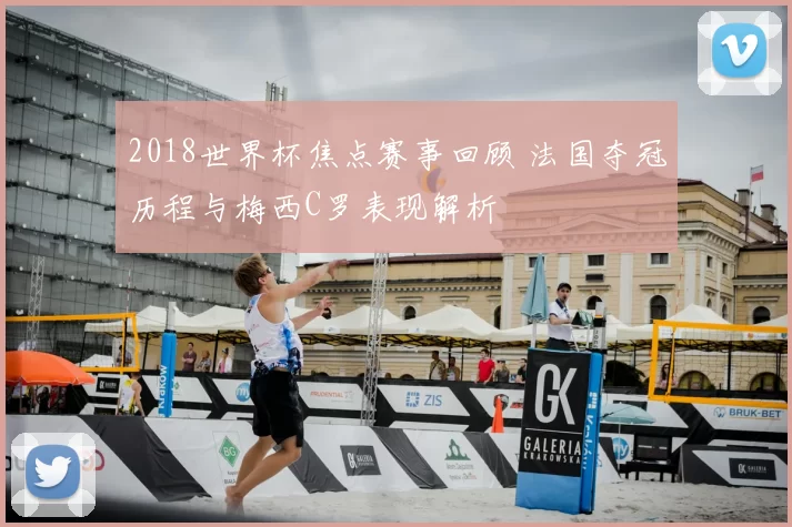 2018世界杯焦点赛事回顾 法国夺冠历程与梅西C罗表现解析