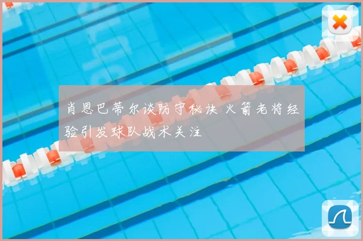 肖恩巴蒂尔谈防守秘诀 火箭老将经验引发球队战术关注