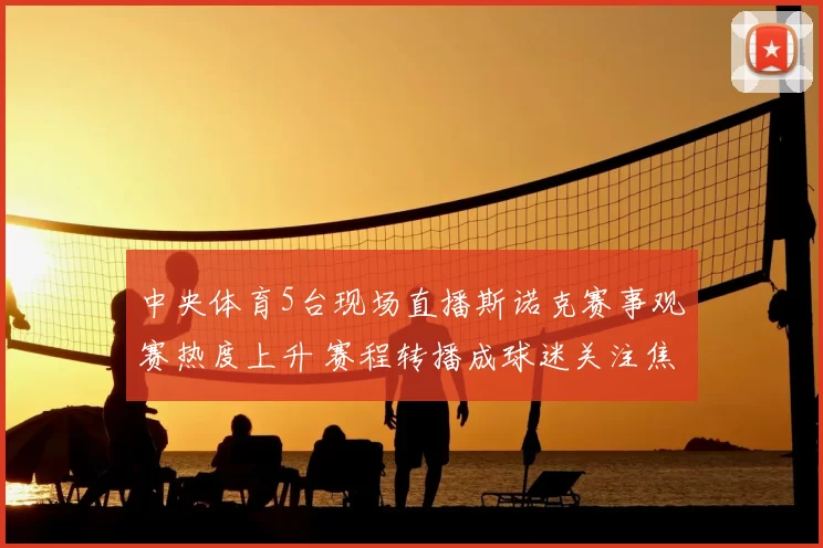 中央体育5台现场直播斯诺克赛事观赛热度上升 赛程转播成球迷关注焦点
