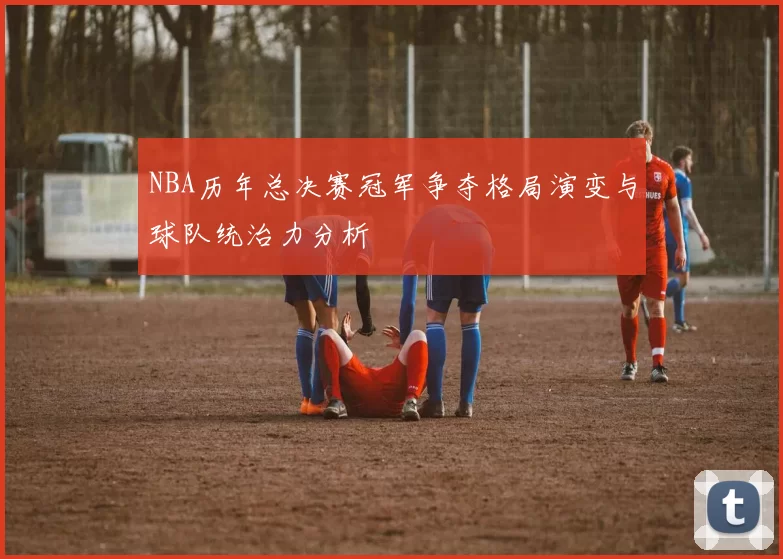 NBA历年总决赛冠军争夺格局演变与球队统治力分析