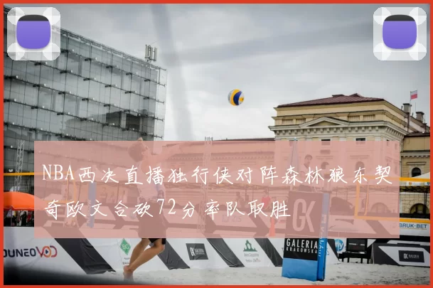 NBA西决直播独行侠对阵森林狼东契奇欧文合砍72分率队取胜