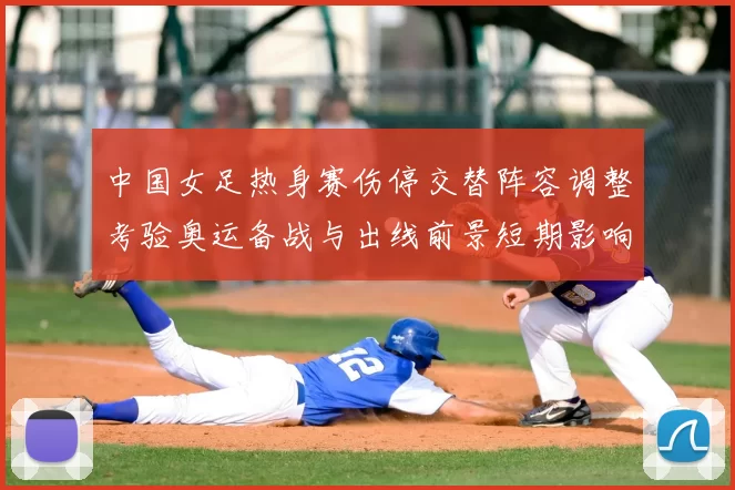 中国女足热身赛伤停交替阵容调整考验奥运备战与出线前景短期影响