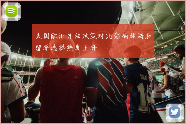 美国欧洲开放政策对比影响旅游和留学选择热度上升