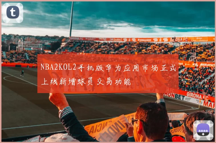 NBA2KOL2手机版华为应用市场正式上线新增球员交易功能