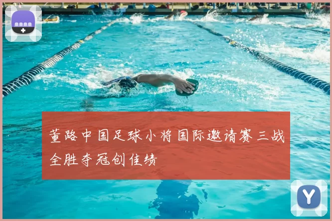董路中国足球小将国际邀请赛三战全胜夺冠创佳绩