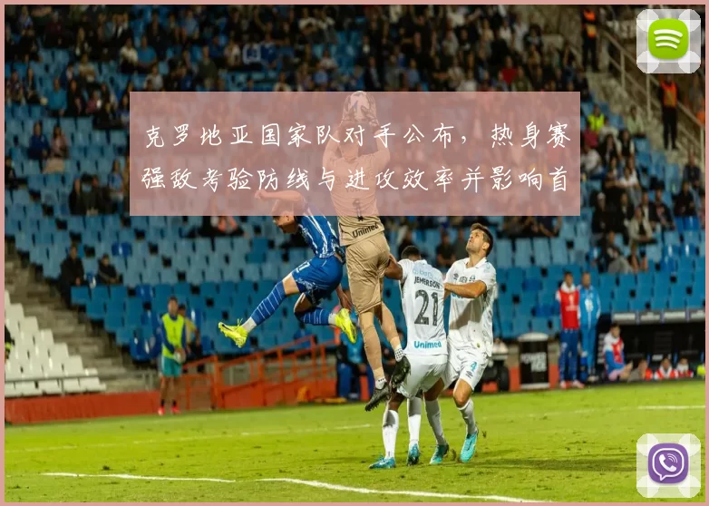 克罗地亚国家队对手公布，热身赛强敌考验防线与进攻效率并影响首发选择