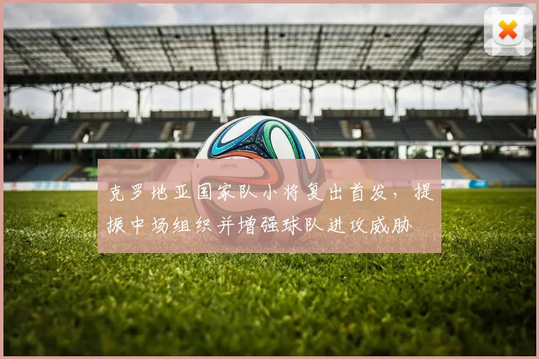 克罗地亚国家队小将复出首发，提振中场组织并增强球队进攻威胁