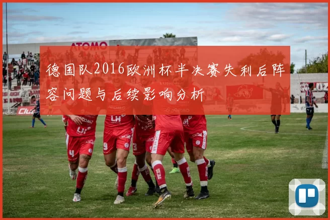 德国队2016欧洲杯半决赛失利后阵容问题与后续影响分析