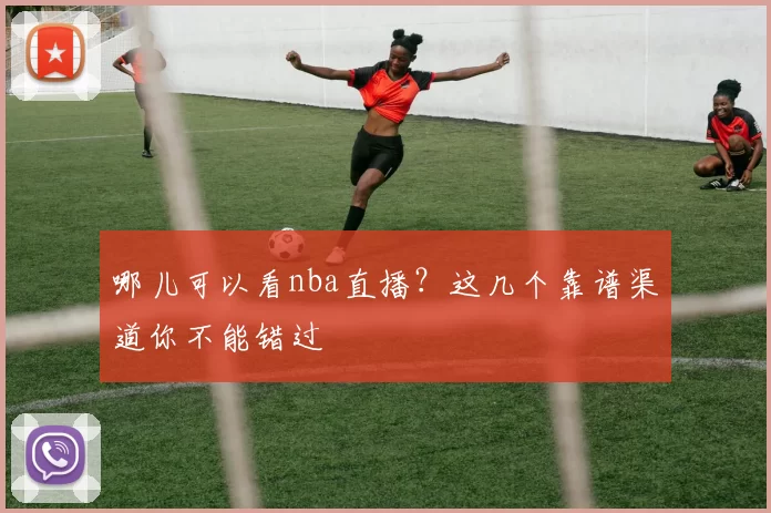 哪儿可以看nba直播?这几个靠谱渠道你不能错过