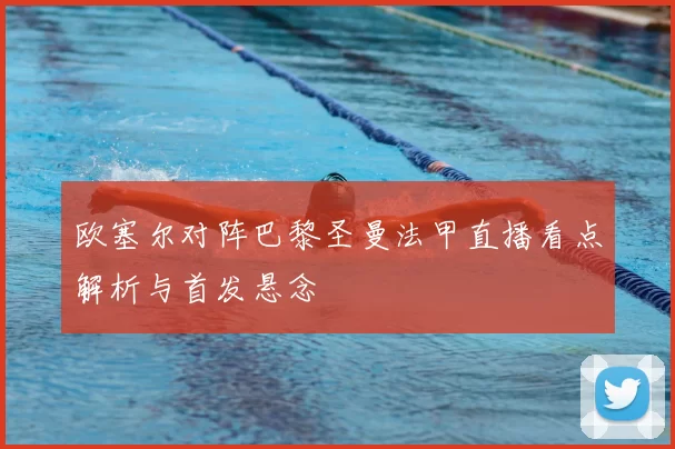 欧塞尔对阵巴黎圣曼法甲直播看点解析与首发悬念