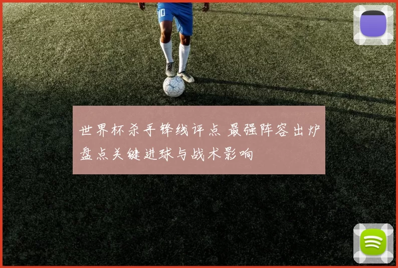 世界杯杀手锋线评点 最强阵容出炉盘点关键进球与战术影响