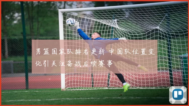 男篮国家队排名更新 中国队位置变化引关注备战后续赛事