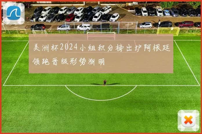 美洲杯2024小组积分榜出炉阿根廷领跑晋级形势渐明