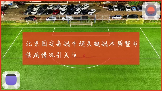 北京国安备战中超关键战术调整与伤病情况引关注