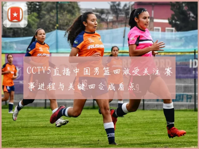 CCTV5直播中国男篮回放受关注 赛事进程与关键回合成看点